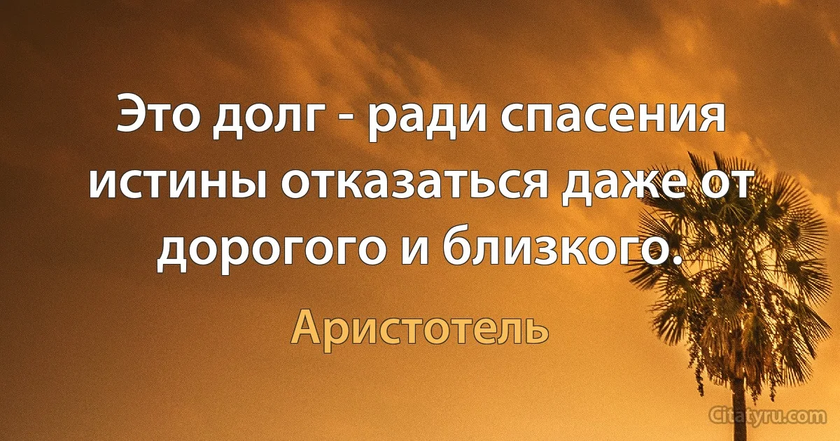 Это долг - ради спасения истины отказаться даже от дорогого и близкого. (Аристотель)