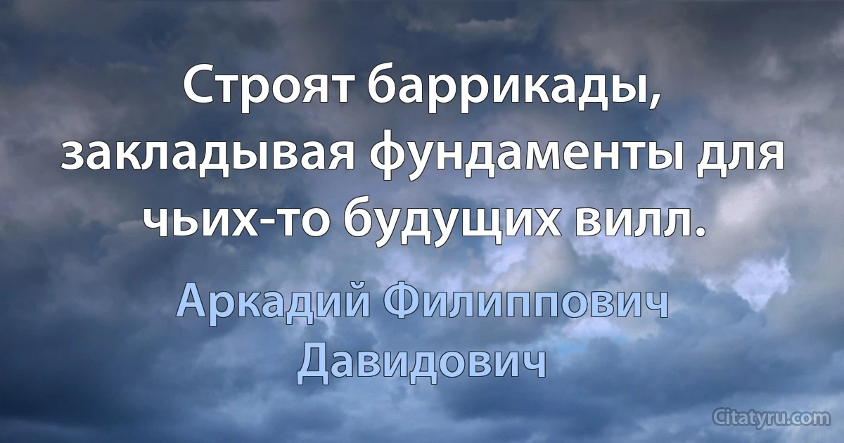 Строят баррикады, закладывая фундаменты для чьих-то будущих вилл. (Аркадий Филиппович Давидович)