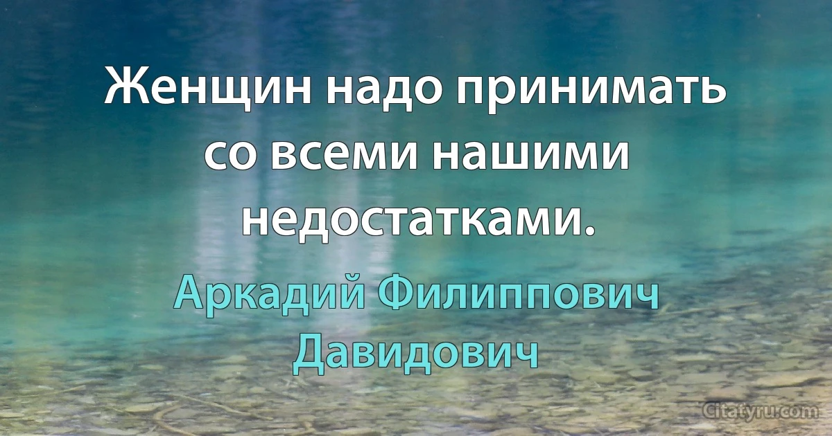 Женщин надо принимать со всеми нашими недостатками. (Аркадий Филиппович Давидович)