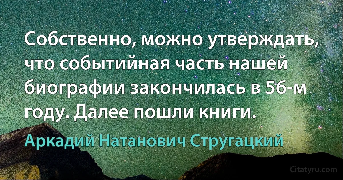 Собственно, можно утверждать, что событийная часть нашей биографии закончилась в 56-м году. Далее пошли книги. (Аркадий Натанович Стругацкий)