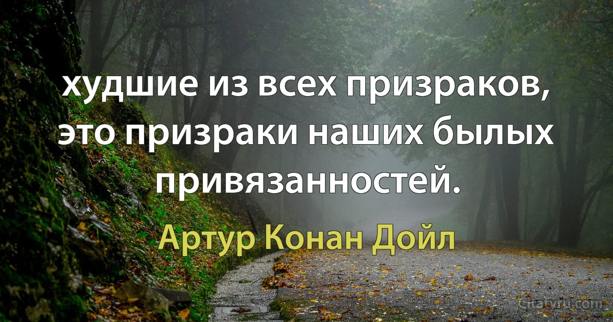 худшие из всех призраков, это призраки наших былых привязанностей. (Артур Конан Дойл)