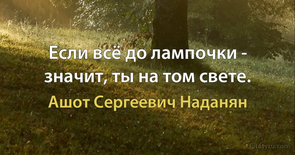 Если всё до лампочки - значит, ты на том свете. (Ашот Сергеевич Наданян)