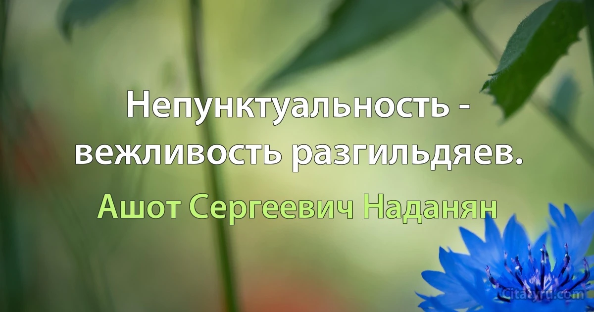 Непунктуальность - вежливость разгильдяев. (Ашот Сергеевич Наданян)