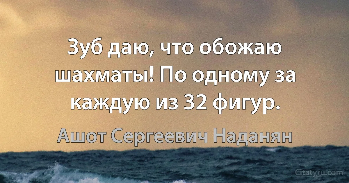 Зуб даю, что обожаю шахматы! По одному за каждую из 32 фигур. (Ашот Сергеевич Наданян)