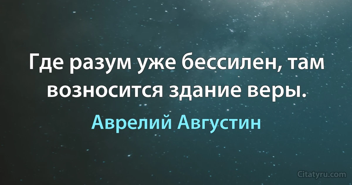 Где разум уже бессилен, там возносится здание веры. (Аврелий Августин)