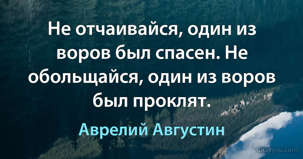 Не отчаивайся, один из воров был спасен. Не обольщайся, один из воров был проклят. (Аврелий Августин)