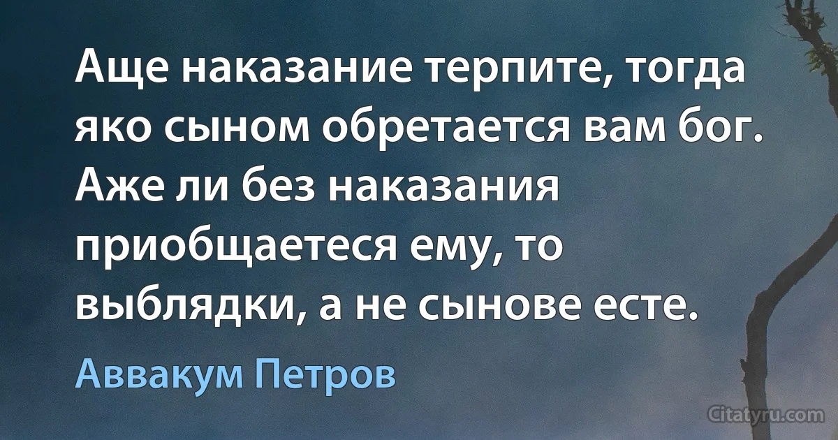 Аще наказание терпите, тогда яко сыном обретается вам бог. Аже ли без наказания приобщаетеся ему, то выблядки, а не сынове есте. (Аввакум Петров)