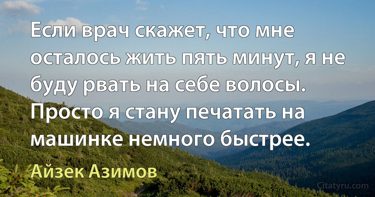 Если врач скажет, что мне осталось жить пять минут, я не буду рвать на себе волосы. Просто я стану печатать на машинке немного быстрее. (Айзек Азимов)