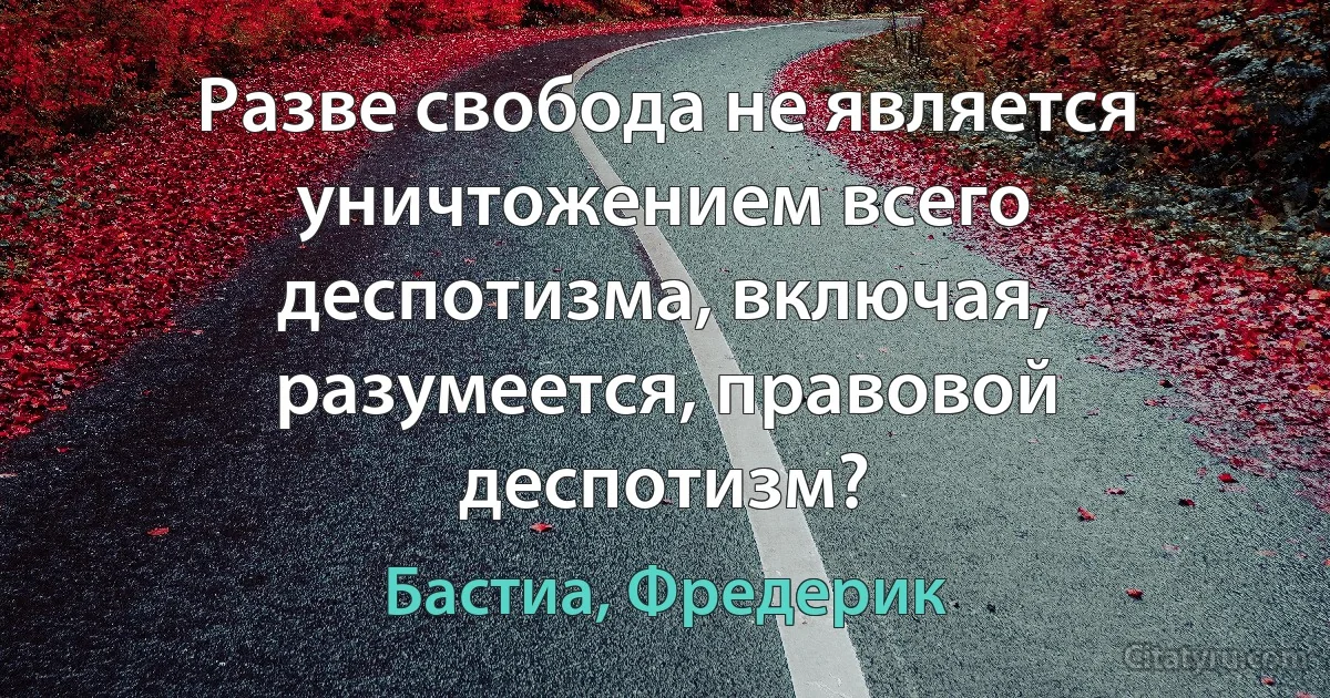 Разве свобода не является уничтожением всего деспотизма, включая, разумеется, правовой деспотизм? (Бастиа, Фредерик)