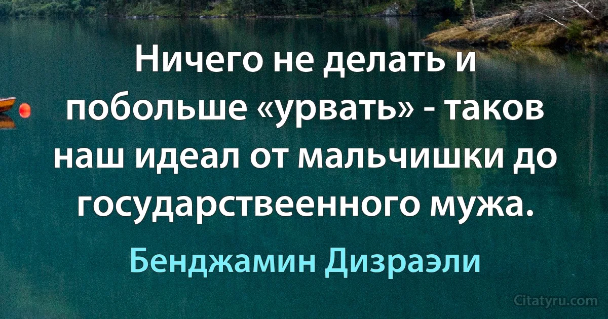 Ничего не делать и побольше «урвать» - таков наш идеал от мальчишки до государствеенного мужа. (Бенджамин Дизраэли)