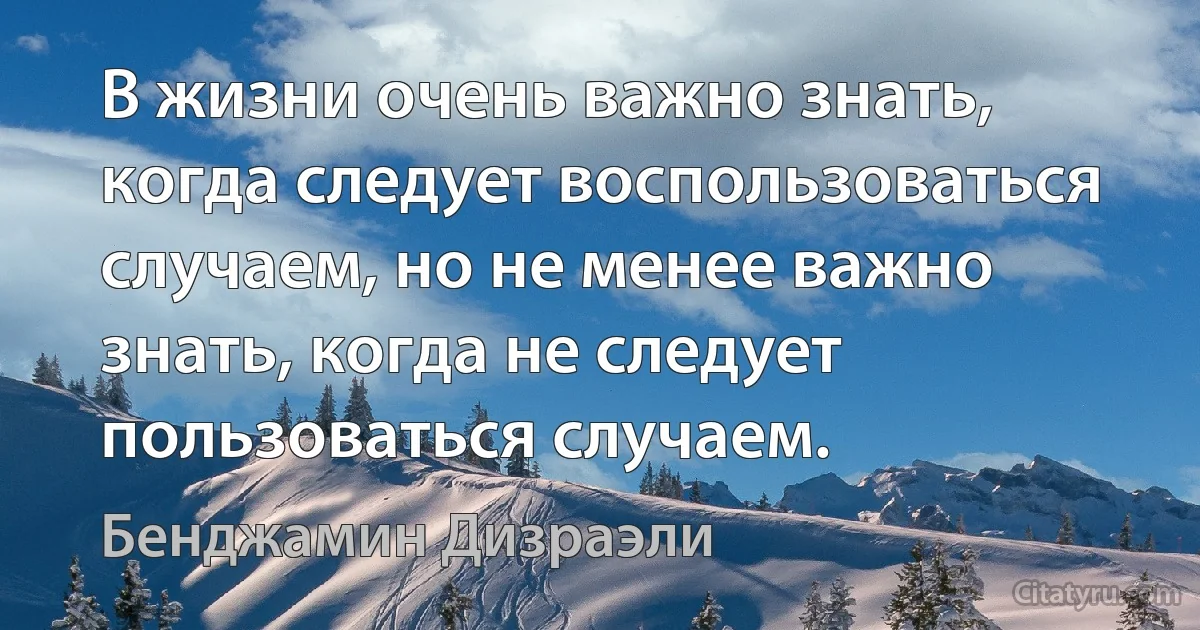 В жизни очень важно знать, когда следует воспользоваться случаем, но не менее важно знать, когда не следует пользоваться случаем. (Бенджамин Дизраэли)