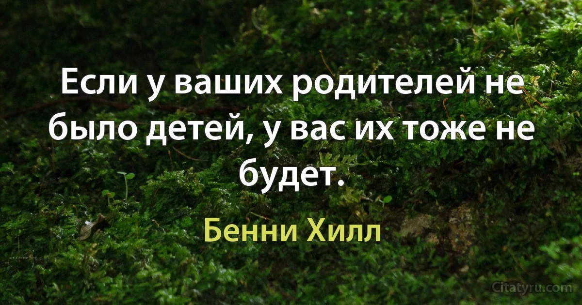 Если у ваших родителей не было детей, у вас их тоже не будет. (Бенни Хилл)