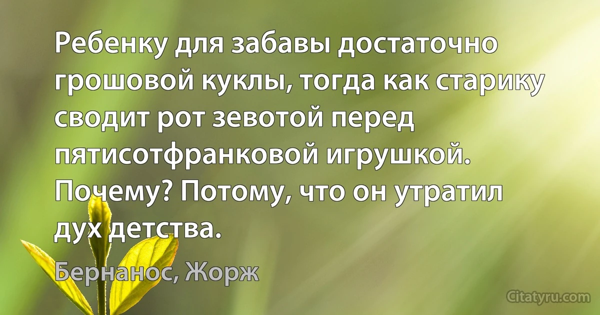 Ребенку для забавы достаточно грошовой куклы, тогда как старику сводит рот зевотой перед пятисотфранковой игрушкой. Почему? Потому, что он утратил дух детства. (Бернанос, Жорж)