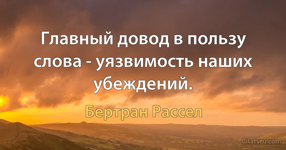 Главный довод в пользу слова - уязвимость наших убеждений. (Бертран Рассел)