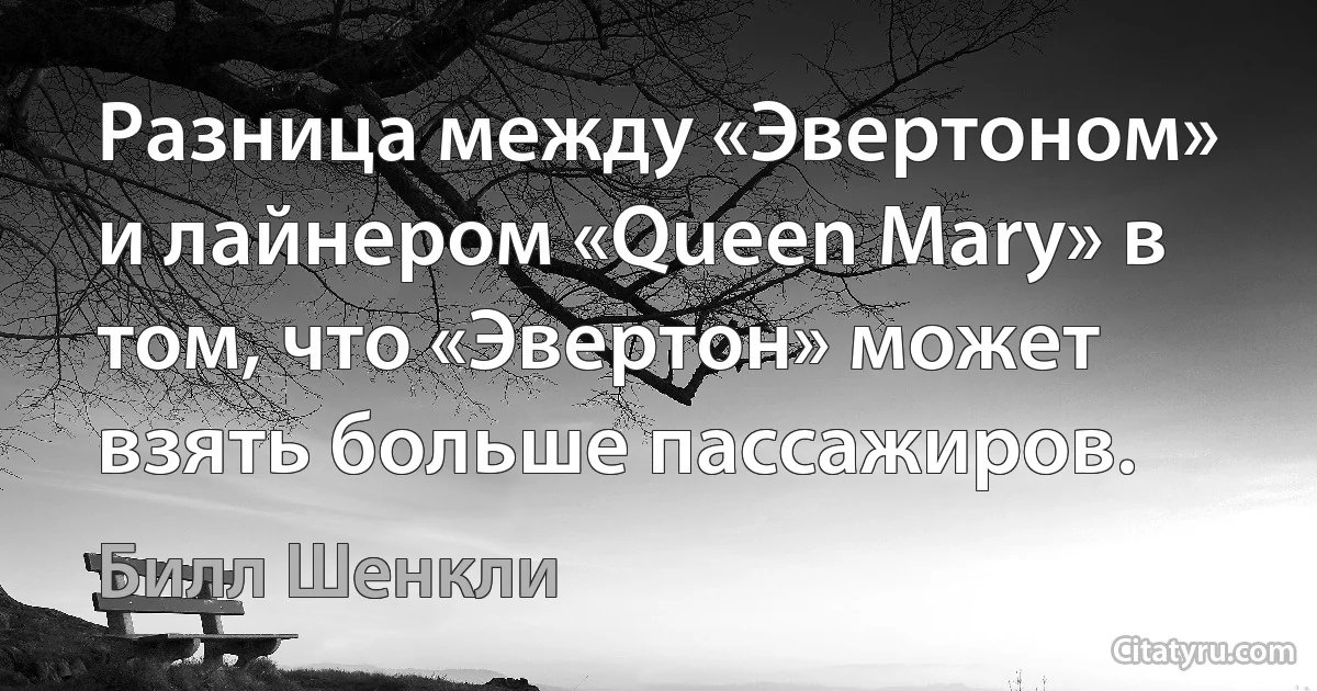 Разница между «Эвертоном» и лайнером «Queen Mary» в том, что «Эвертон» может взять больше пассажиров. (Билл Шенкли)