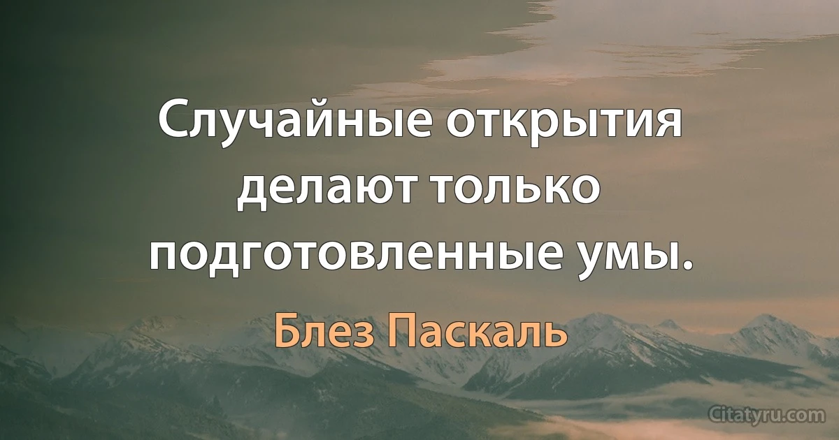 Случайные открытия делают только подготовленные умы. (Блез Паскаль)