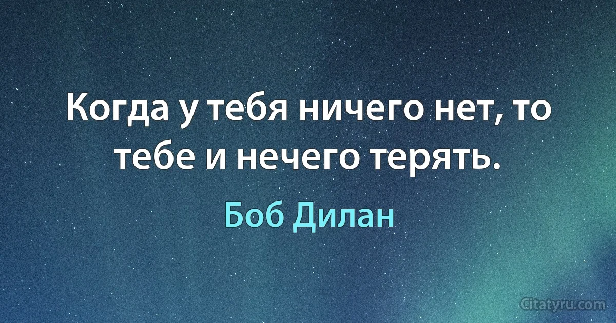 Когда у тебя ничего нет, то тебе и нечего терять. (Боб Дилан)