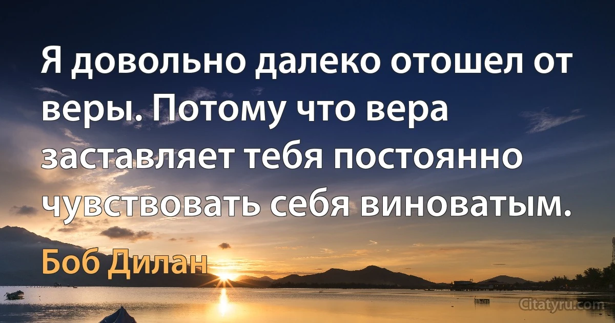 Я довольно далеко отошел от веры. Потому что вера заставляет тебя постоянно чувствовать себя виноватым. (Боб Дилан)