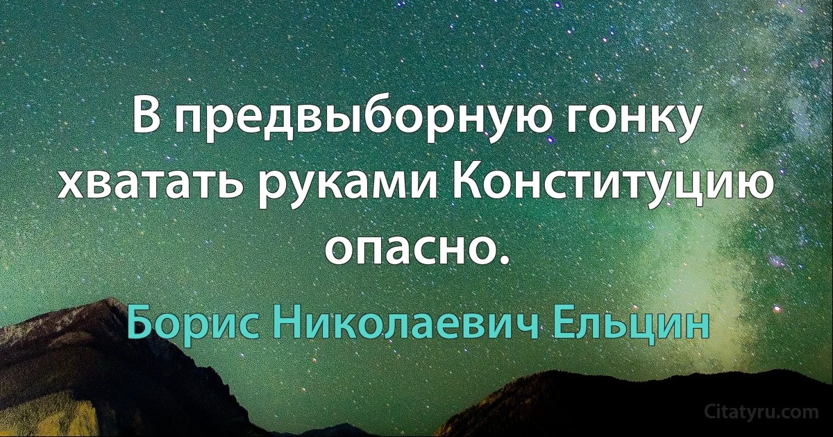 В предвыборную гонку хватать руками Конституцию опасно. (Борис Николаевич Ельцин)