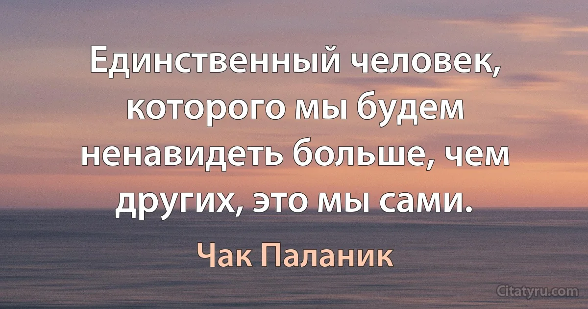 Единственный человек, которого мы будем ненавидеть больше, чем других, это мы сами. (Чак Паланик)