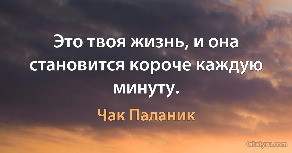 Это твоя жизнь, и она становится короче каждую минуту. (Чак Паланик)