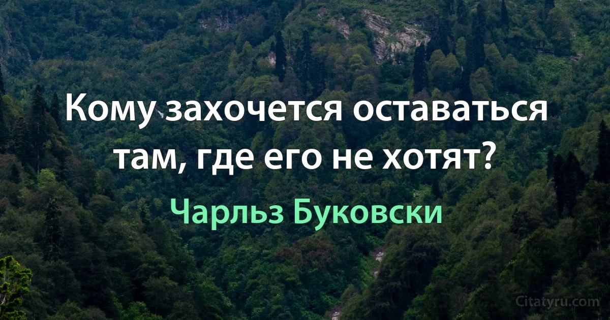 Кому захочется оставаться там, где его не хотят? (Чарльз Буковски)