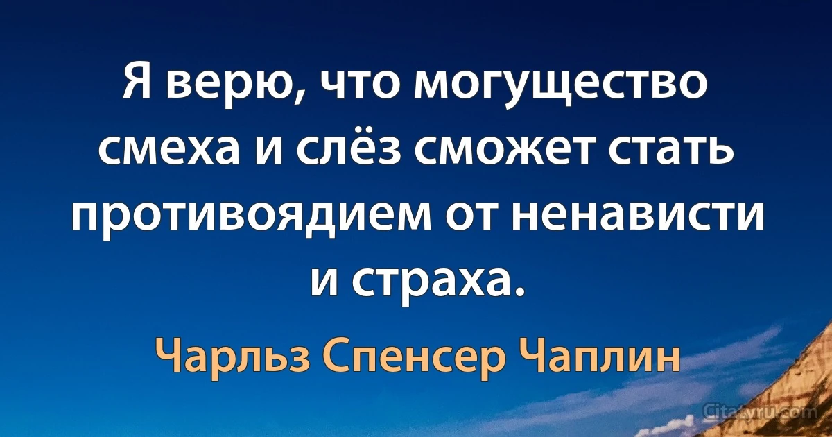 Я верю, что могущество смеха и слёз сможет стать противоядием от ненависти и страха. (Чарльз Спенсер Чаплин)