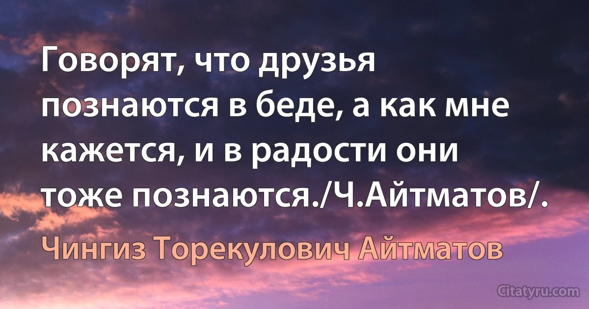 Говорят, что друзья познаются в беде, а как мне кажется, и в радости они тоже познаются./Ч.Айтматов/. (Чингиз Торекулович Айтматов)