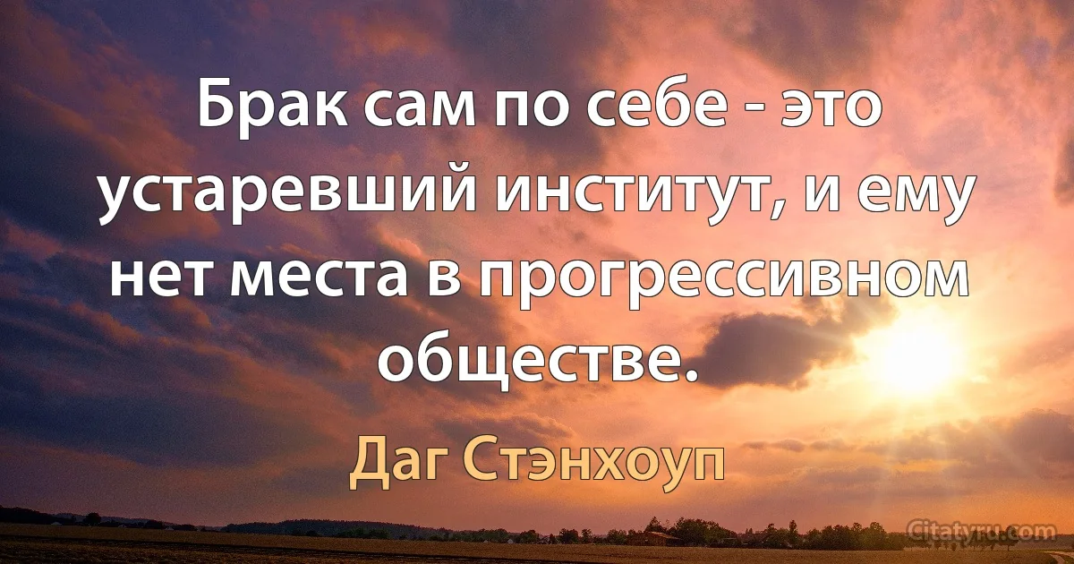 Брак сам по себе - это устаревший институт, и ему нет места в прогрессивном обществе. (Даг Стэнхоуп)