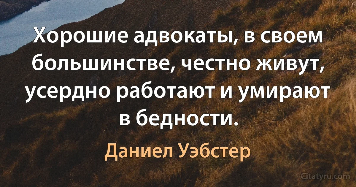 Хорошие адвокаты, в своем большинстве, честно живут, усердно работают и умирают в бедности. (Даниел Уэбстер)