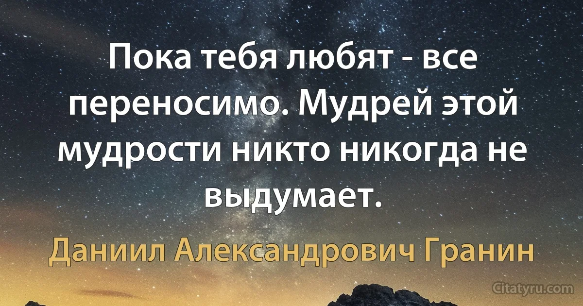 Пока тебя любят - все переносимо. Мудрей этой мудрости никто никогда не выдумает. (Даниил Александрович Гранин)