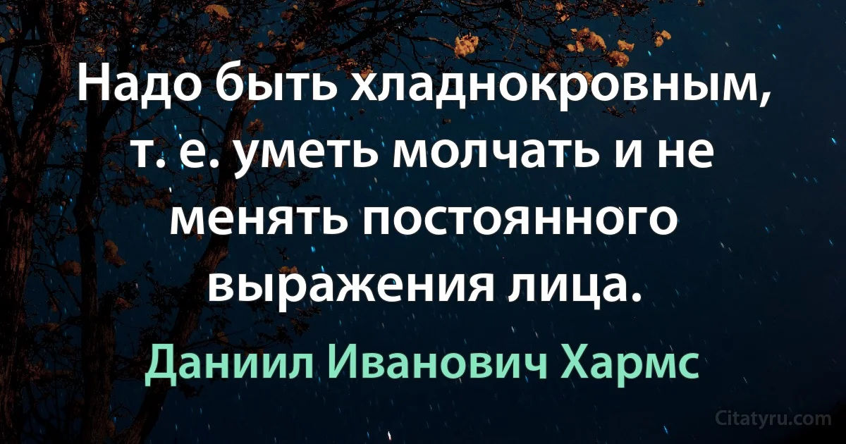 Надо быть хладнокровным, т. е. уметь молчать и не менять постоянного выражения лица. (Даниил Иванович Хармс)