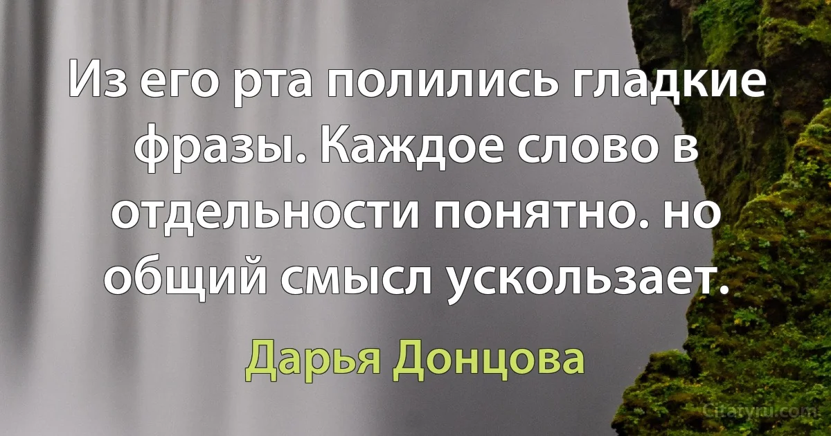 Из его рта полились гладкие фразы. Каждое слово в отдельности понятно. но общий смысл ускользает. (Дарья Донцова)