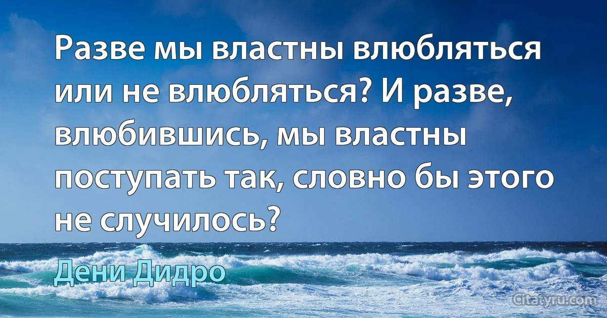 Разве мы властны влюбляться или не влюбляться? И разве, влюбившись, мы властны поступать так, словно бы этого не случилось? (Дени Дидро)