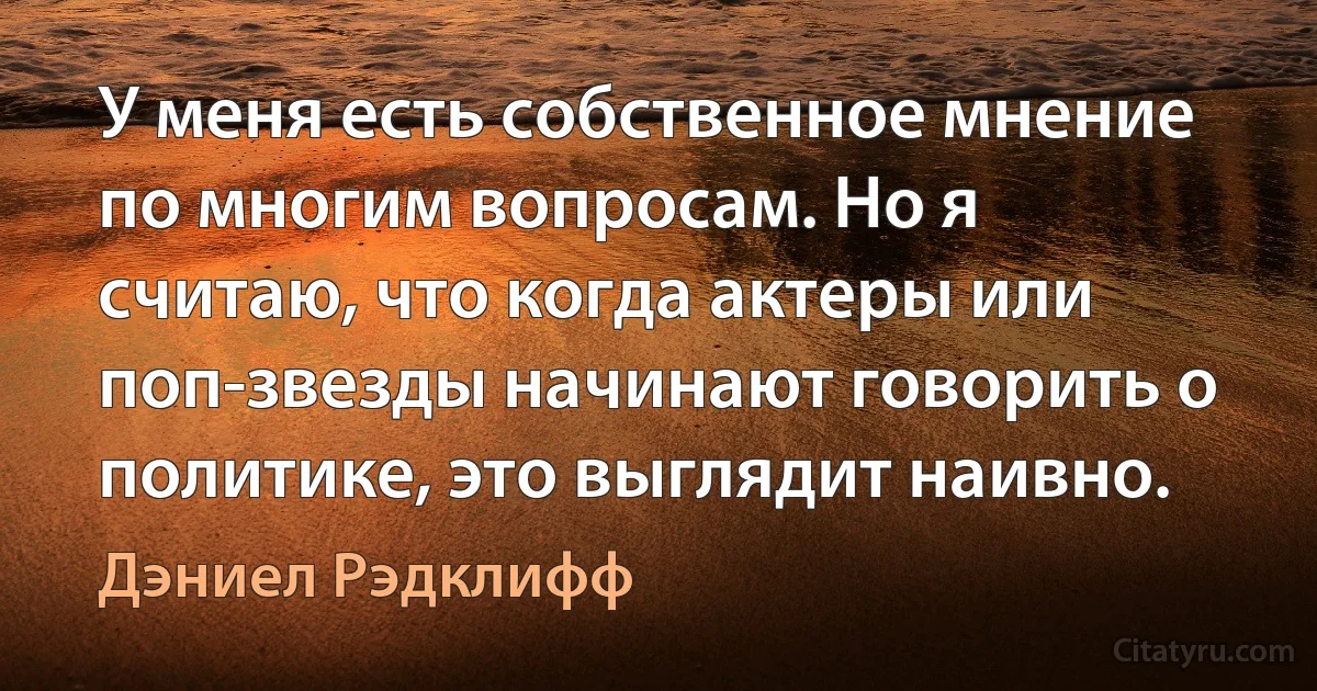 У меня есть собственное мнение по многим вопросам. Но я считаю, что когда актеры или поп-звезды начинают говорить о политике, это выглядит наивно. (Дэниел Рэдклифф)