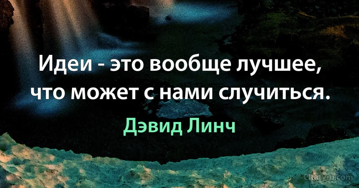 Идеи - это вообще лучшее, что может с нами случиться. (Дэвид Линч)