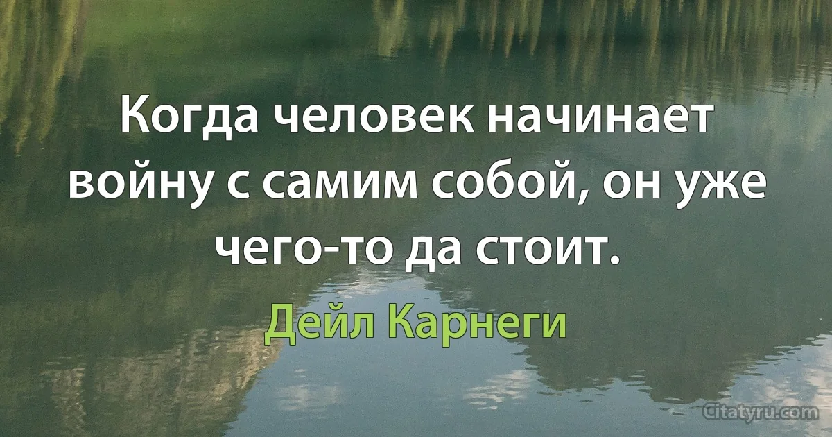 Когда человек начинает войну с самим собой, он уже чего-то да стоит. (Дейл Карнеги)