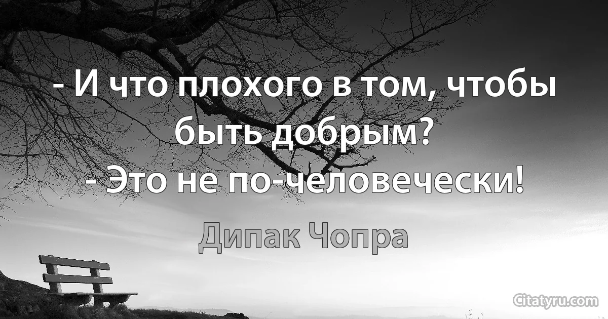 - И что плохого в том, чтобы быть добрым?
- Это не по-человечески! (Дипак Чопра)