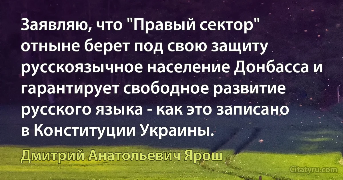 Заявляю, что "Правый сектор" отныне берет под свою защиту русскоязычное население Донбасса и гарантирует свободное развитие русского языка - как это записано в Конституции Украины. (Дмитрий Анатольевич Ярош)