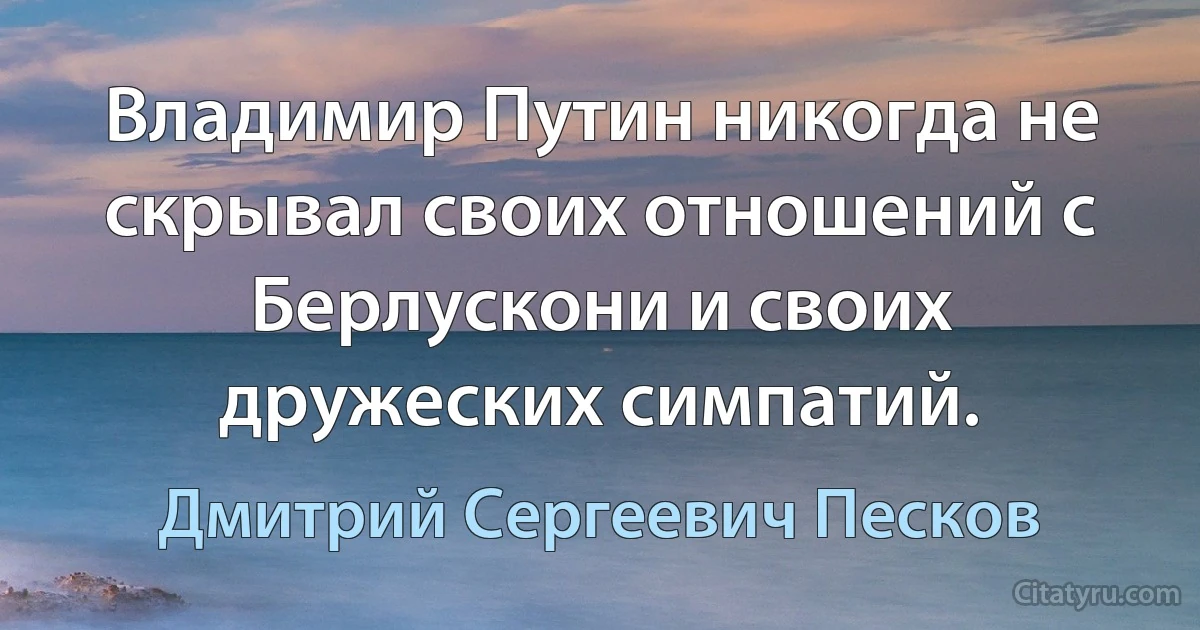 Владимир Путин никогда не скрывал своих отношений с Берлускони и своих дружеских симпатий. (Дмитрий Сергеевич Песков)