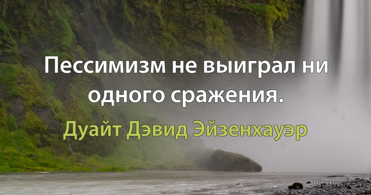 Пессимизм не выиграл ни одного сражения. (Дуайт Дэвид Эйзенхауэр)