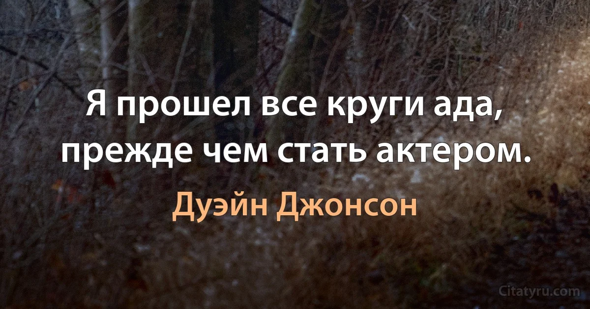 Я прошел все круги ада, прежде чем стать актером. (Дуэйн Джонсон)