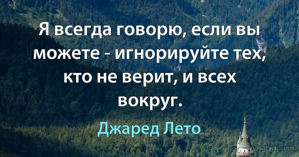 Я всегда говорю, если вы можете - игнорируйте тех, кто не верит, и всех вокруг. (Джаред Лето)