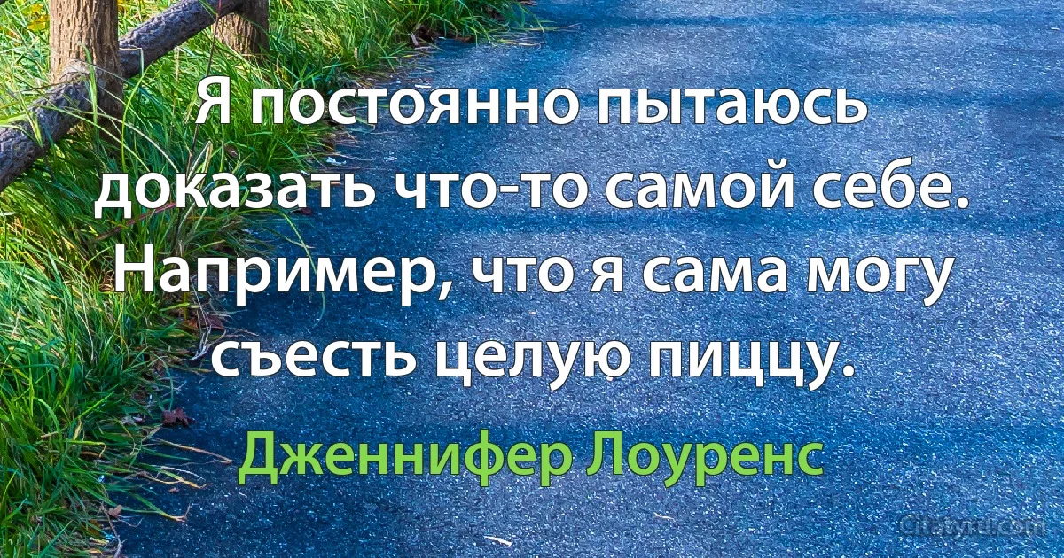 Я постоянно пытаюсь доказать что-то самой себе. Например, что я сама могу съесть целую пиццу. (Дженнифер Лоуренс)