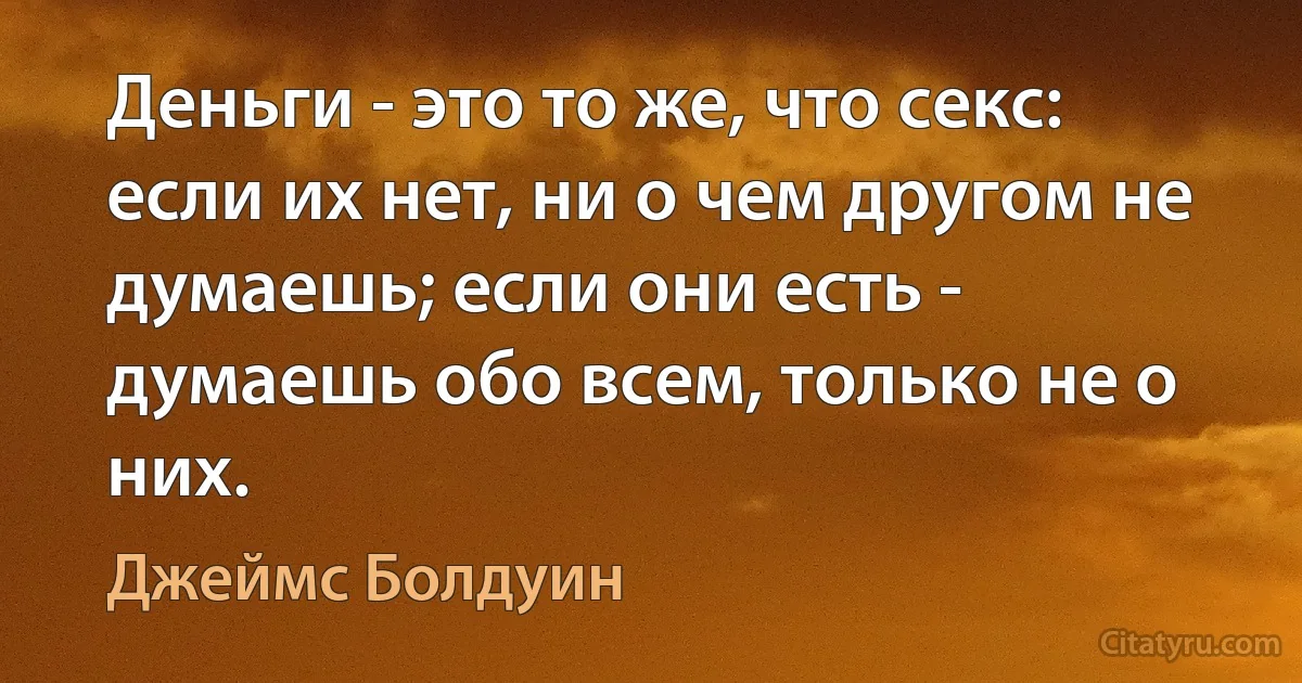 Деньги - это то же, что секс: если их нет, ни о чем другом не думаешь; если они есть - думаешь обо всем, только не о них. (Джеймс Болдуин)