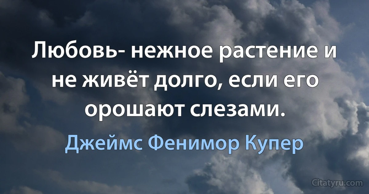 Любовь- нежное растение и не живёт долго, если его орошают слезами. (Джеймс Фенимор Купер)