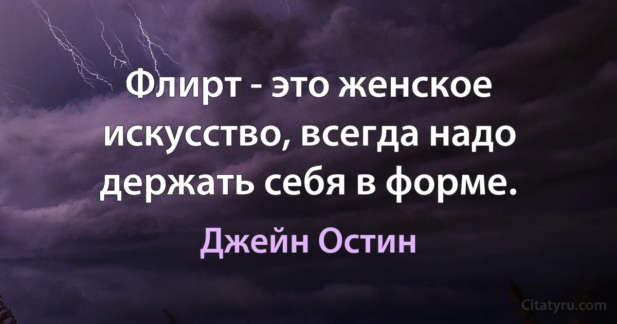 Флирт - это женское искусство, всегда надо держать себя в форме. (Джейн Остин)