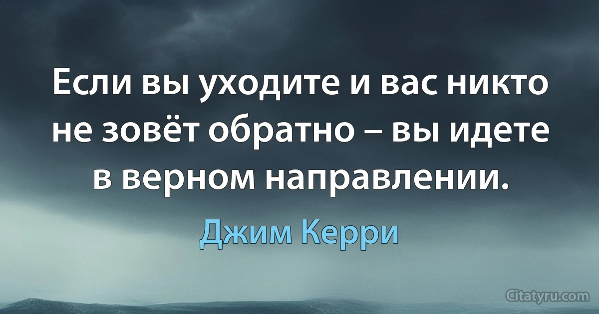 Если вы уходите и вас никто не зовёт обратно – вы идете в верном направлении. (Джим Керри)