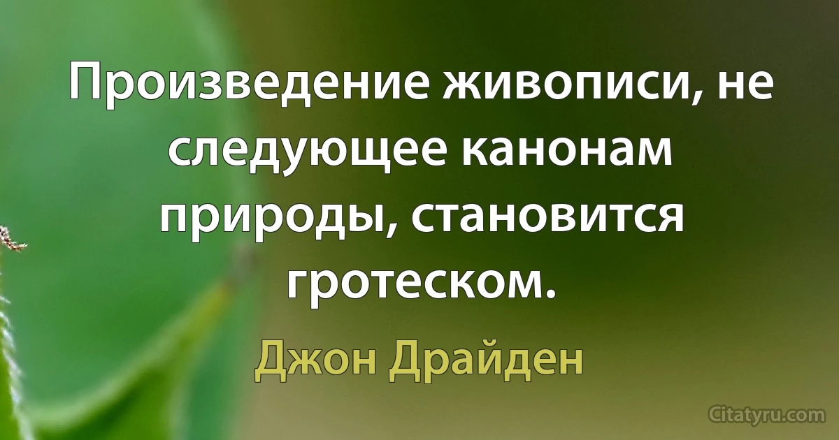 Произведение живописи, не следующее канонам природы, становится гротеском. (Джон Драйден)