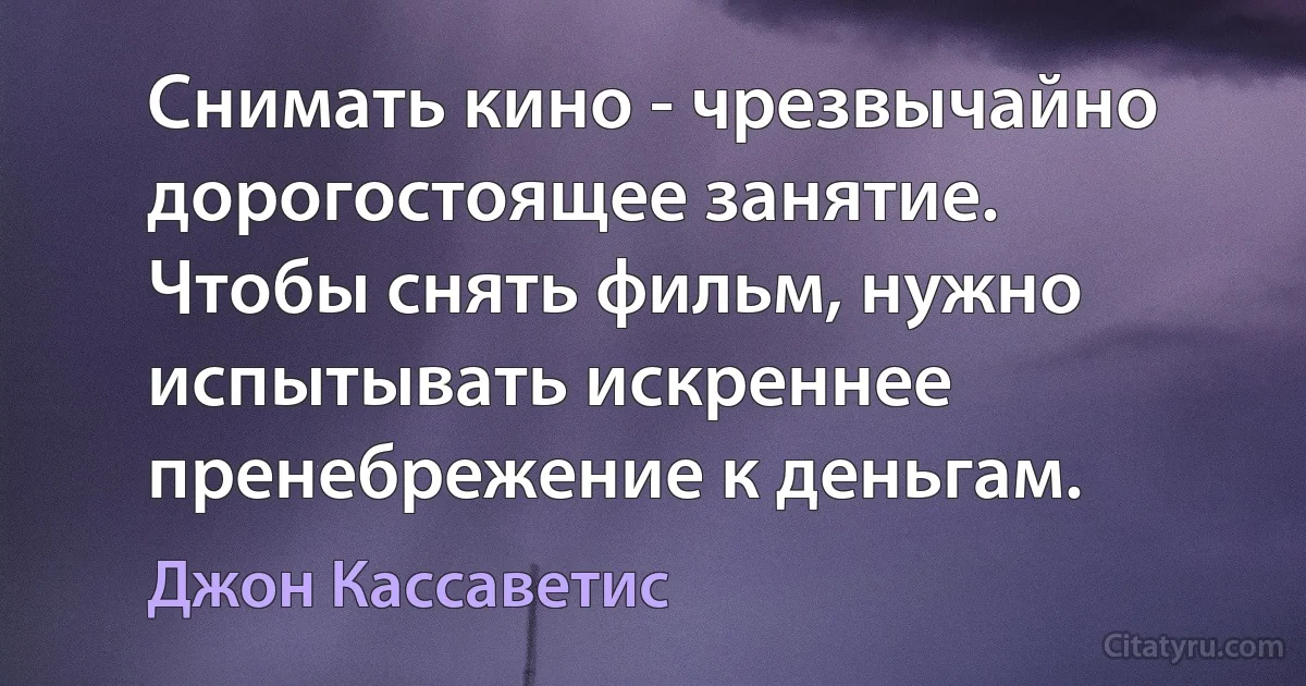 Снимать кино - чрезвычайно дорогостоящее занятие. Чтобы снять фильм, нужно испытывать искреннее пренебрежение к деньгам. (Джон Кассаветис)